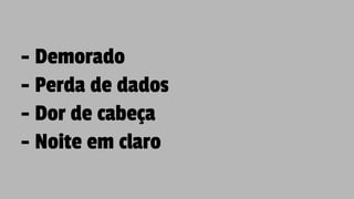 - Demorado
- Perda de dados
- Dor de cabeça
- Noite em claro
 