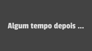 Algum tempo depois …
 