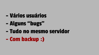- Vários usuários
- Alguns “bugs”
- Tudo no mesmo servidor
- Com backup :)
 