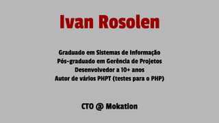 Ivan Rosolen
Graduado em Sistemas de Informação
Pós-graduado em Gerência de Projetos
Desenvolvedor a 10+ anos
Autor de vários PHPT (testes para o PHP)
CTO @ Mokation
 