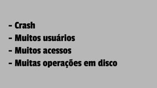 - Crash
- Muitos usuários
- Muitos acessos
- Muitas operações em disco
 