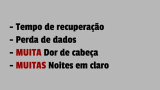 - Tempo de recuperação
- Perda de dados
- MUITA Dor de cabeça
- MUITAS Noites em claro
 