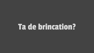 Ta de brincation?
 