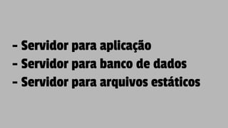 - Servidor para aplicação
- Servidor para banco de dados
- Servidor para arquivos estáticos
 