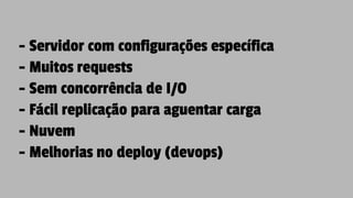 - Servidor com configurações específica
- Muitos requests
- Sem concorrência de I/O
- Fácil replicação para aguentar carga
- Nuvem
- Melhorias no deploy (devops)
 
