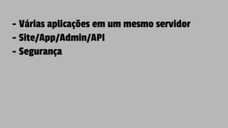 - Várias aplicações em um mesmo servidor
- Site/App/Admin/API
- Segurança
 