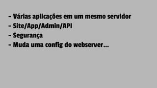- Várias aplicações em um mesmo servidor
- Site/App/Admin/API
- Segurança
- Muda uma config do webserver…
 
