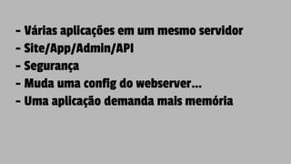 - Várias aplicações em um mesmo servidor
- Site/App/Admin/API
- Segurança
- Muda uma config do webserver…
- Uma aplicação demanda mais memória
 