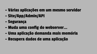 - Várias aplicações em um mesmo servidor
- Site/App/Admin/API
- Segurança
- Muda uma config do webserver…
- Uma aplicação demanda mais memória
- Recupera dados de uma aplicação
 