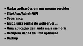 - Várias aplicações em um mesmo servidor
- Site/App/Admin/API
- Segurança
- Muda uma config do webserver…
- Uma aplicação demanda mais memória
- Recupera dados de uma aplicação
- Backup
 