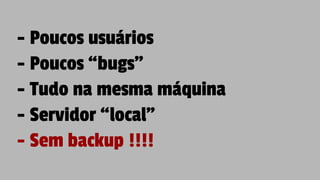 - Poucos usuários
- Poucos “bugs”
- Tudo na mesma máquina
- Servidor “local”
- Sem backup !!!!
 