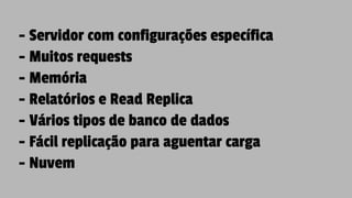 - Servidor com configurações específica
- Muitos requests
- Memória
- Relatórios e Read Replica
- Vários tipos de banco de dados
- Fácil replicação para aguentar carga
- Nuvem
 