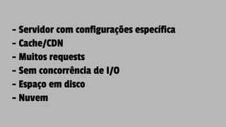 - Servidor com configurações específica
- Cache/CDN
- Muitos requests
- Sem concorrência de I/O
- Espaço em disco
- Nuvem
 