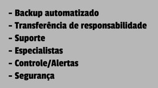 - Backup automatizado
- Transferência de responsabilidade
- Suporte
- Especialistas
- Controle/Alertas
- Segurança
 