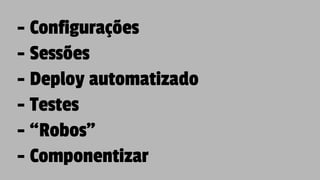 - Configurações
- Sessões
- Deploy automatizado
- Testes
- “Robos”
- Componentizar
 