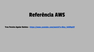 Referência AWS
Yros Pereira Aguiar Batista - https://www.youtube.com/watch?v=Mey_hUKNpQY
 