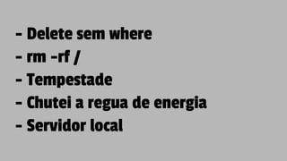 - Delete sem where
- rm -rf /
- Tempestade
- Chutei a regua de energia
- Servidor local
 