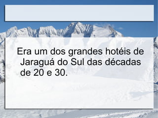 Era um dos grandes hotéis de 
Jaraguá do Sul das décadas 
de 20 e 30. 
 