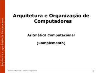 ArquiteturaeorganizaçãodeComputadores
Sistemas de Numeração e Aritmética Computacional 1
Arquitetura e Organização deArquitetura e Organização de
ComputadoresComputadores
Aritmética Computacional
(Complemento)
 