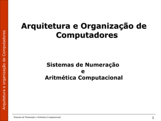 ArquiteturaeorganizaçãodeComputadores
Sistemas de Numeração e Aritmética Computacional 1
Arquitetura e Organização deArquitetura e Organização de
ComputadoresComputadores
Sistemas de Numeração
e
Aritmética Computacional
 