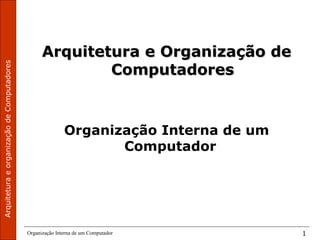 ArquiteturaeorganizaçãodeComputadores
Organização Interna de um Computador 1
Arquitetura e Organização deArquitetura e Organização de
ComputadoresComputadores
Organização Interna de um
Computador
 
