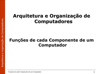 ArquiteturaeorganizaçãodeComputadores
Funções de cada Componente de um Computador 1
Arquitetura e Organização deArquitetura e Organização de
ComputadoresComputadores
Funções de cada Componente de um
Computador
 