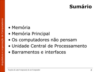 Funções de cada Componente de um Computador 2
Sumário
• Memória
• Memória Principal
• Os computadores não pensam
• Unidade Central de Processamento
• Barramentos e interfaces
 