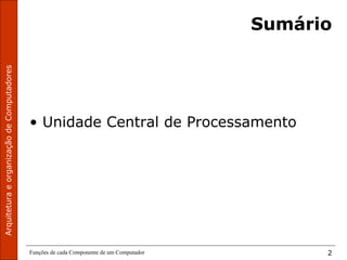 ArquiteturaeorganizaçãodeComputadores
Funções de cada Componente de um Computador 2
Sumário
• Unidade Central de Processamento
 