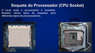 Soquete do Processador (CPU Socket)
O local onde o processador é instalado.
Existem vários tipos de soquetes para
diferentes tipos de processadores.
AMD INTEL
 