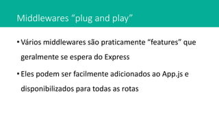 Middlewares “plug and play”
• Vários middlewares são praticamente “features” que
geralmente se espera do Express
• Eles podem ser facilmente adicionados ao App.js e
disponibilizados para todas as rotas
 