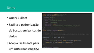 Knex
• Query Builder
• Facilita a padronização
de buscas em bancos de
dados
• Acopla facilmente para
um ORM (BookshelfJS)
 