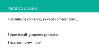 Partindo do zero
• Da linha de comando, se você começar com...
$ npm install -g express-generator
$ express --view=html
 