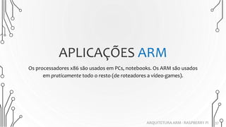 Os processadores x86 são usados em PCs, notebooks. Os ARM são usados
em praticamente todo o resto (de roteadores a vídeo-games).
APLICAÇÕES ARM
37ARQUITETURA ARM - RASPBERRY PI
 