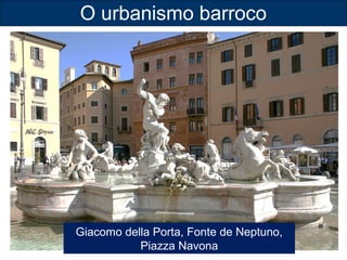 O urbanismo barroco 
Giacomo della Porta, Fonte de Neptuno, 
Piazza Navona 
 