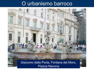 O urbanismo barroco 
Giacomo della Porta, Fontana del Moro, 
Piazza Navona 
 