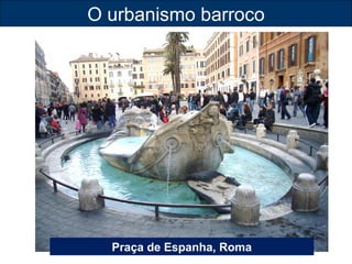 O urbanismo barroco 
Praça de Espanha, Roma 
 