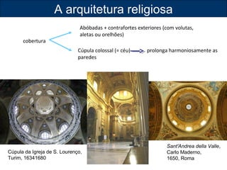 cobertura 
A arquitetura religiosa 
Abóbadas + contrafortes exteriores (com volutas, 
aletas ou orelhões) 
Cúpula colossal (= céu) prolonga harmoniosamente as 
paredes 
Cúpula da Igreja de S. Lourenço, 
Turim, 16341680 
Sant'Andrea della Valle, 
Carlo Maderno, 
1650, Roma 
 
