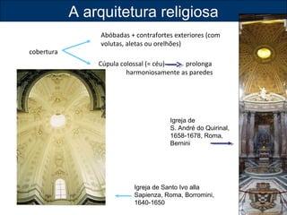 cobertura 
A arquitetura religiosa 
Abóbadas + contrafortes exteriores (com 
volutas, aletas ou orelhões) 
Cúpula colossal (= céu) prolonga 
harmoniosamente as paredes 
Igreja de 
S. André do Quirinal, 
1658-1678, Roma, 
Bernini 
Igreja de Santo Ivo alla 
Sapienza, Roma, Borromini, 
1640-1650 
 