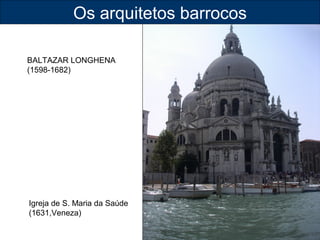 Os arquitetos barrocos 
BALTAZAR LONGHENA 
(1598-1682) 
Igreja de S. Maria da Saúde 
(1631,Veneza) 
 