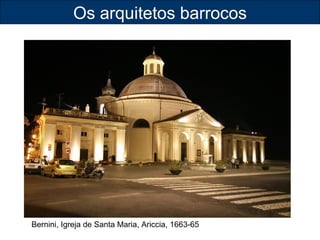 Os arquitetos barrocos 
Bernini, Igreja de Santa Maria, Ariccia, 1663-65 
 