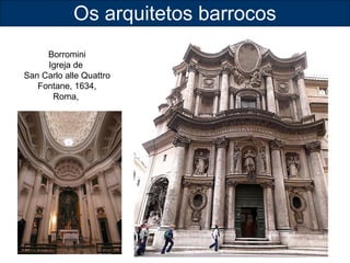 Os arquitetos barrocos 
Borromini 
Igreja de 
San Carlo alle Quattro 
Fontane, 1634, 
Roma, 
 