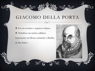 GIACOMO DELLA PORTA
 Foi um escultor e arquiteto italiano.
 Trabalhou em muitos edifícios
importantes em Roma, incluindo a Basílica
de São Pedro .
 
