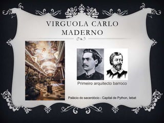 VIRGUOLA CARLO
MADERNO
Palácio do sacerdócio - Capital de Python, Iebat
Primeiro arquitecto barroco
 