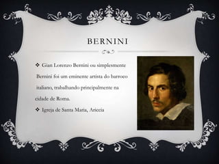 BERNINI
 Gian Lorenzo Bernini ou simplesmente
Bernini foi um eminente artista do barroco
italiano, trabalhando principalmente na
cidade de Roma.
 Igreja de Santa Maria, Ariccia
 