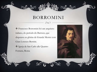 BORROMINI
 Francesco Borromini foi um arquiteto
italiano, do período do Barroco, que
disputava as glórias de Grande Mestre com
Gian Lorenzo Bernini.
 Igreja de San Carlo alle Quattro
Fontane, Roma
 