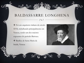BALDASSARRE LONGHENA
 Foi um arquitecto italiano do século
XVII, trabalhando principalmente em
Veneza, sendo um dos maiores
expoentes do período Barroco.
 Basílica de Santa Maria da
Saúde, Veneza
 