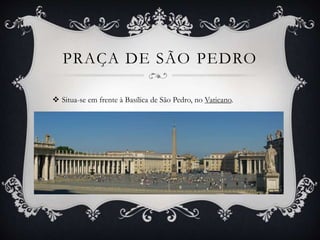 PRAÇA DE SÃO PEDRO
 Situa-se em frente à Basílica de São Pedro, no Vaticano.
 