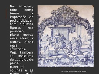 Na imagem,
note como
temos a
impressão de
profundidade,
com algumas
figuras em
primeiro
plano; outras
mais atrás; e
outras, ainda
mais
afastadas.
Veja também
as molduras
de azulejos do
painel:
parecem
colunas e as PROFESSOR WILLIANS MARTINS DE AMORIM
 