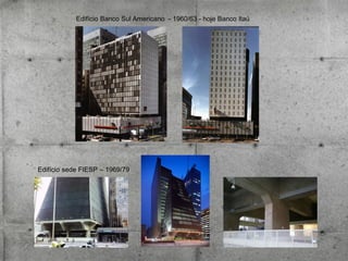 Edifício Banco Sul Americano - 1960/63 - hoje Banco Itaú

Edifício sede FIESP – 1969/79

 