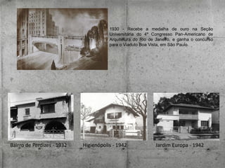 1930 - Recebe a medalha de ouro na Seção
Universitária do 4º Congresso Pan-Americano de
Arquitetura do Rio de Janeiro, e ganha o concurso
para o Viaduto Boa Vista, em São Paulo.

Bairro de Perdizes - 1932

Higienópolis - 1942

Jardim Europa - 1942

 